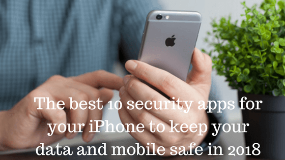 The best 10 security apps for your iPhone to keep your data and mobile safe in 2018